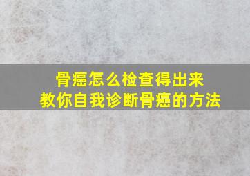 骨癌怎么检查得出来 教你自我诊断骨癌的方法